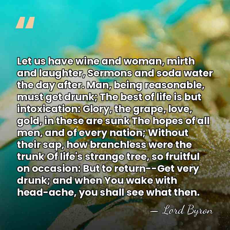Let us have wine and woman, mirth and laughter, Sermons and soda&hellip; - Lord Byron
