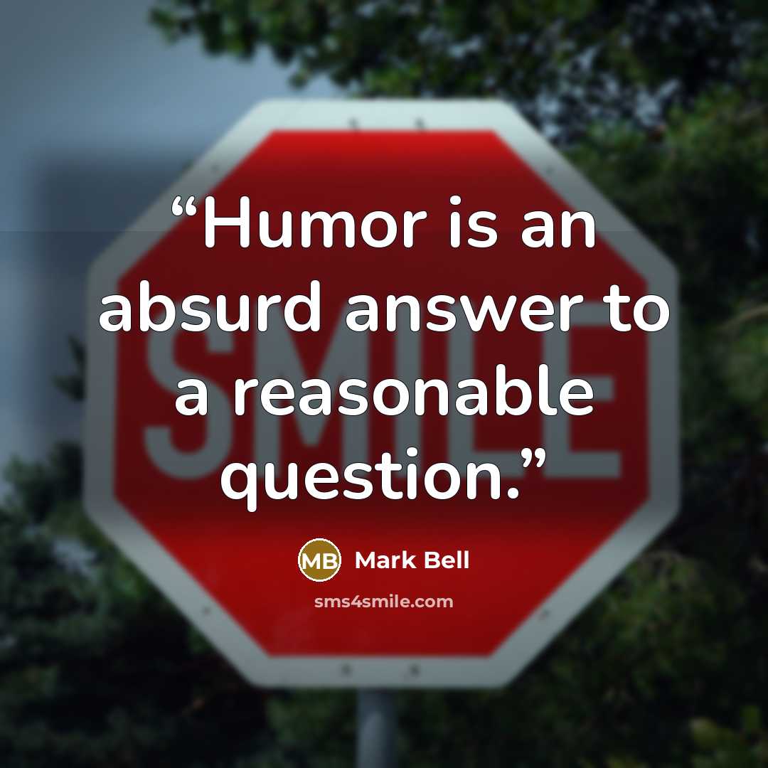“Humor is an absurd answer to a reasonable question.” quote by Mark Bell
