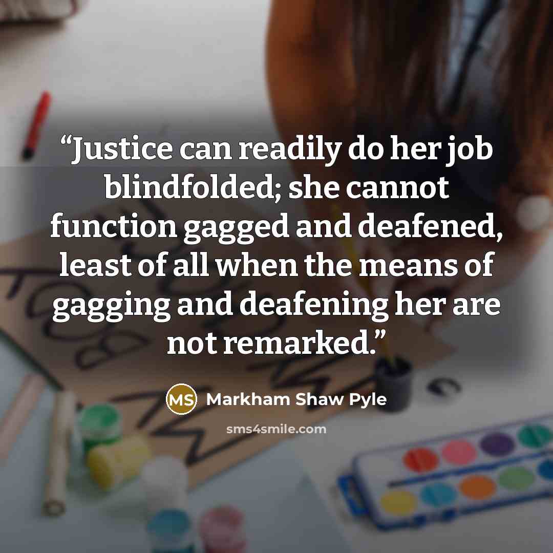 “Justice can readily do her job blindfolded; she cannot function gagged and deafened, least of all when the means of gagging and deafening her are not remarked.” quote by Markham Shaw Pyle