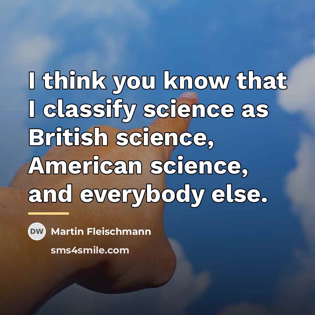 “I think you know that I classify science as British…” quote by Martin Fleischmann