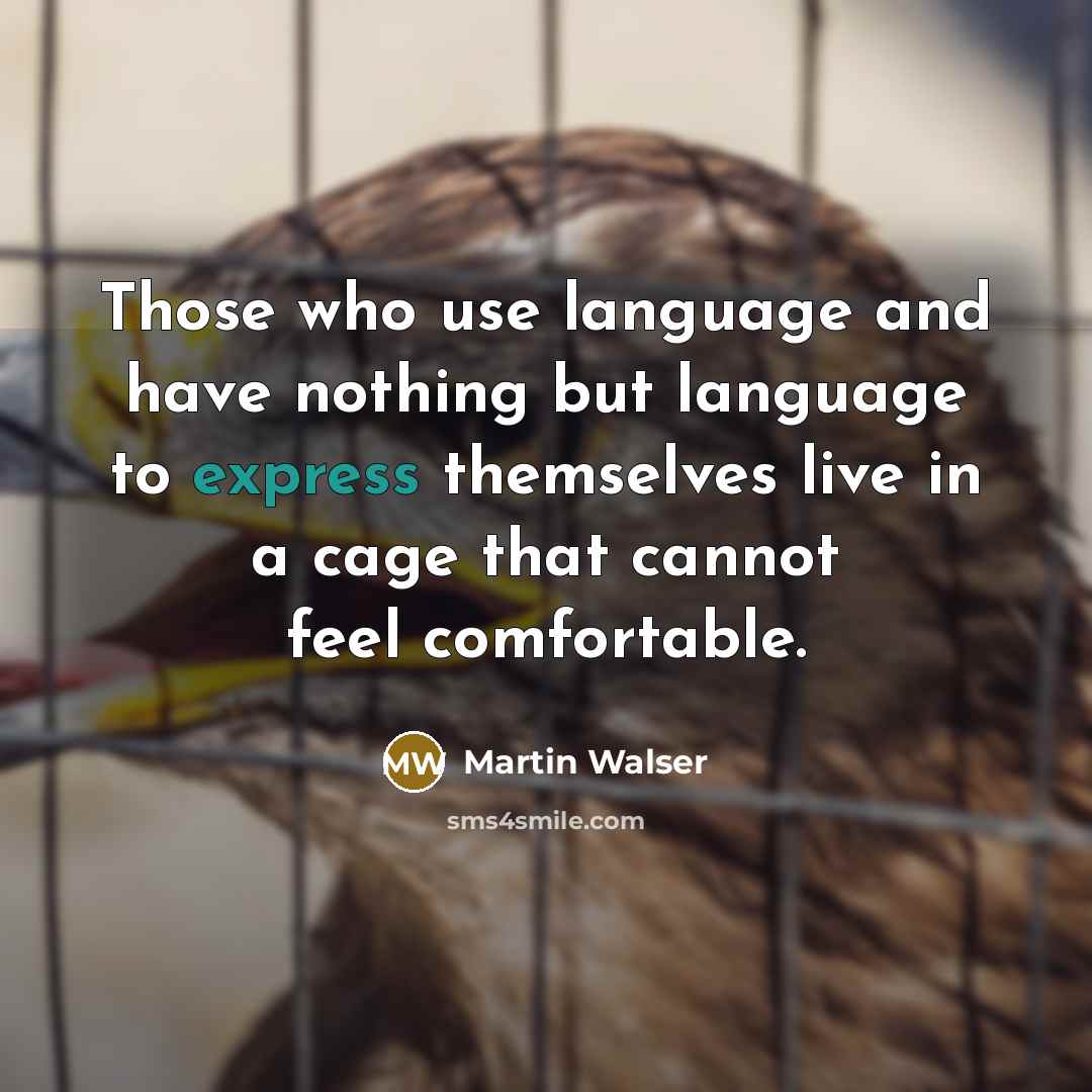 “Those who use language and have nothing but language to express themselves live in a cage that cannot feel comfortable.” quote by Martin Walser