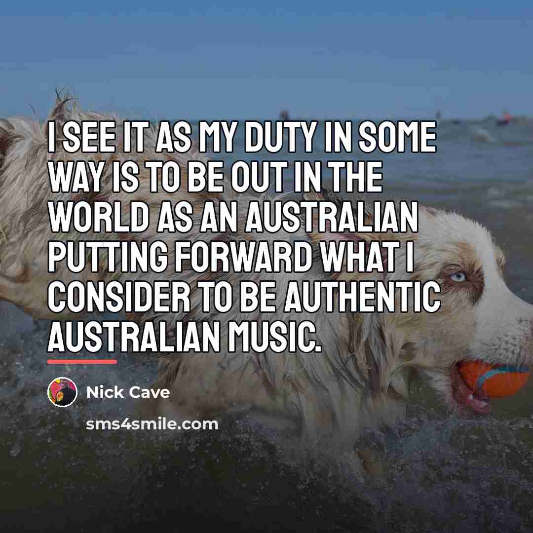“I see it as my duty in some way is…” quote by Nick Cave