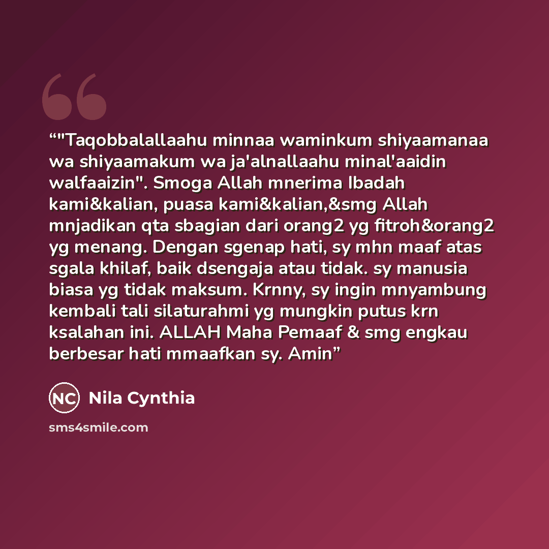 “‎"Taqobbalallaahu minnaa waminkum shiyaamanaa wa shiyaamakum wa ja'alnallaahu minal'aaidin walfaaizin". Smoga Allah mnerima Ibadah kami&kalian, puasa kami&kalian,&smg Allah mnjadikan qta sbagian dari orang2 yg fitroh&orang2 yg menang. Dengan sgenap hati, sy mhn maaf atas sgala khilaf, baik…” quote by Nila Cynthia