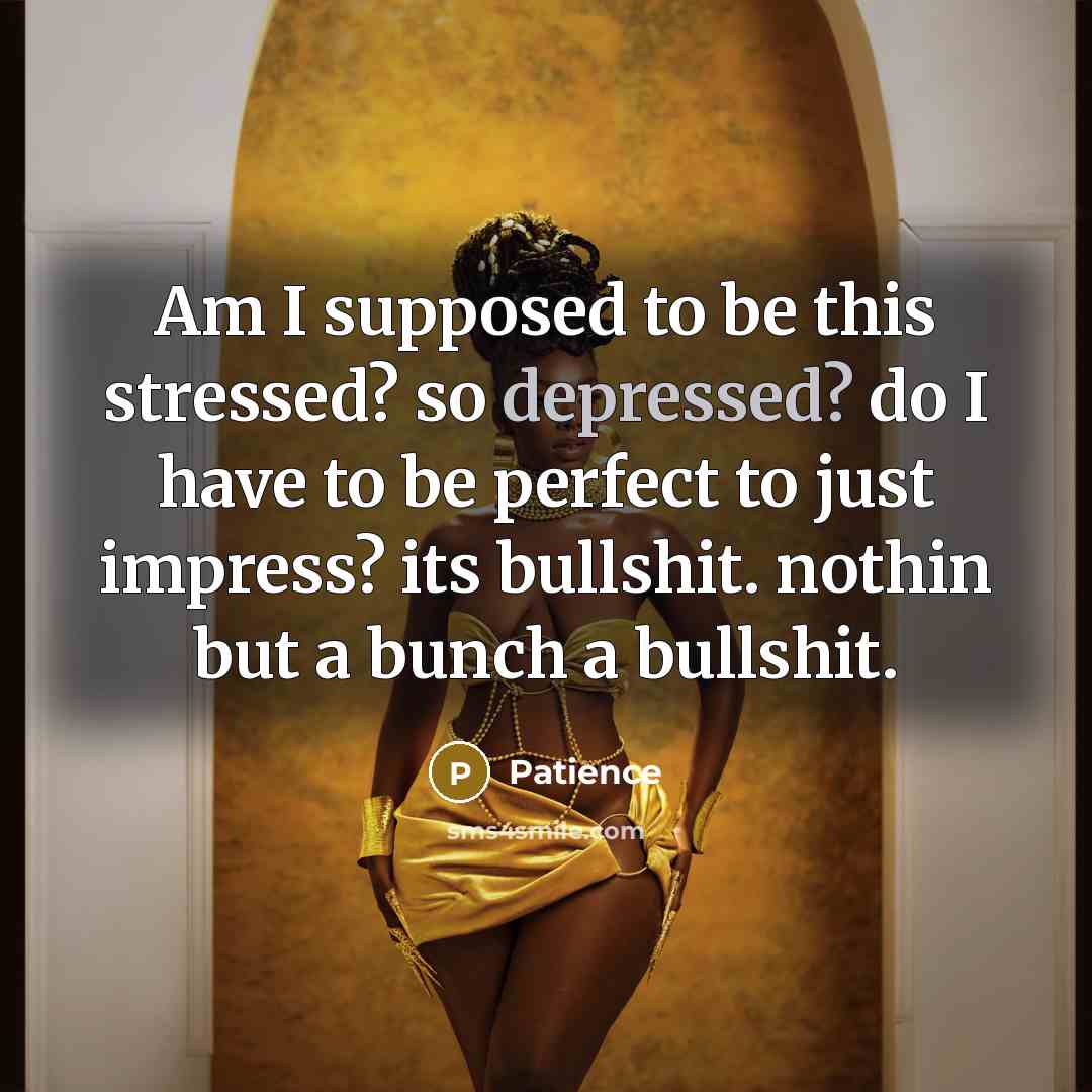 “Am I supposed to be this stressed? so depressed? do I have to be perfect to just impress? its bullshit. nothin but a bunch a bullshit.” quote by Patience