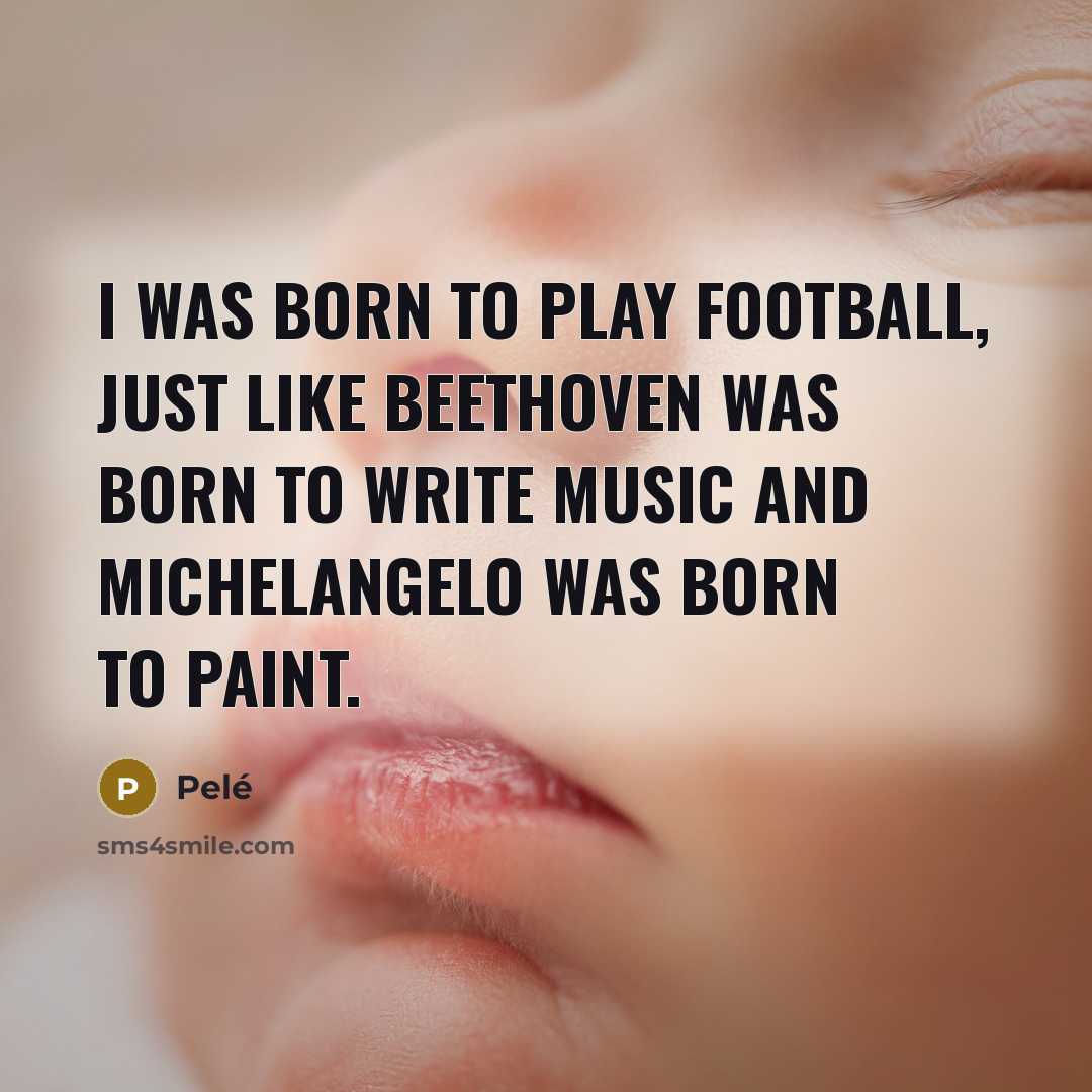 “I was born to play football, just like Beethoven was…” quote by Pele