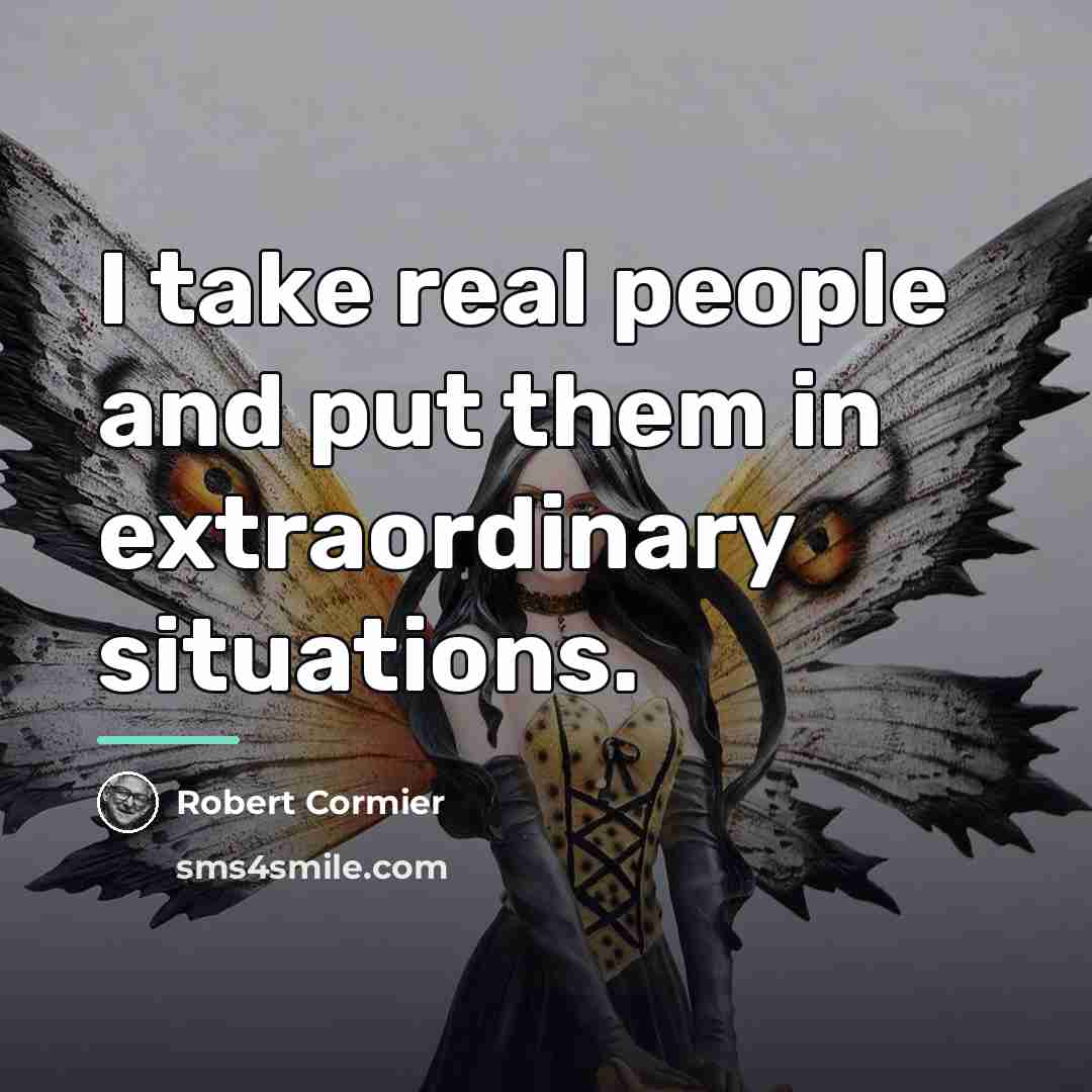 “I take real people and put them in extraordinary situations.…” quote by Robert Cormier