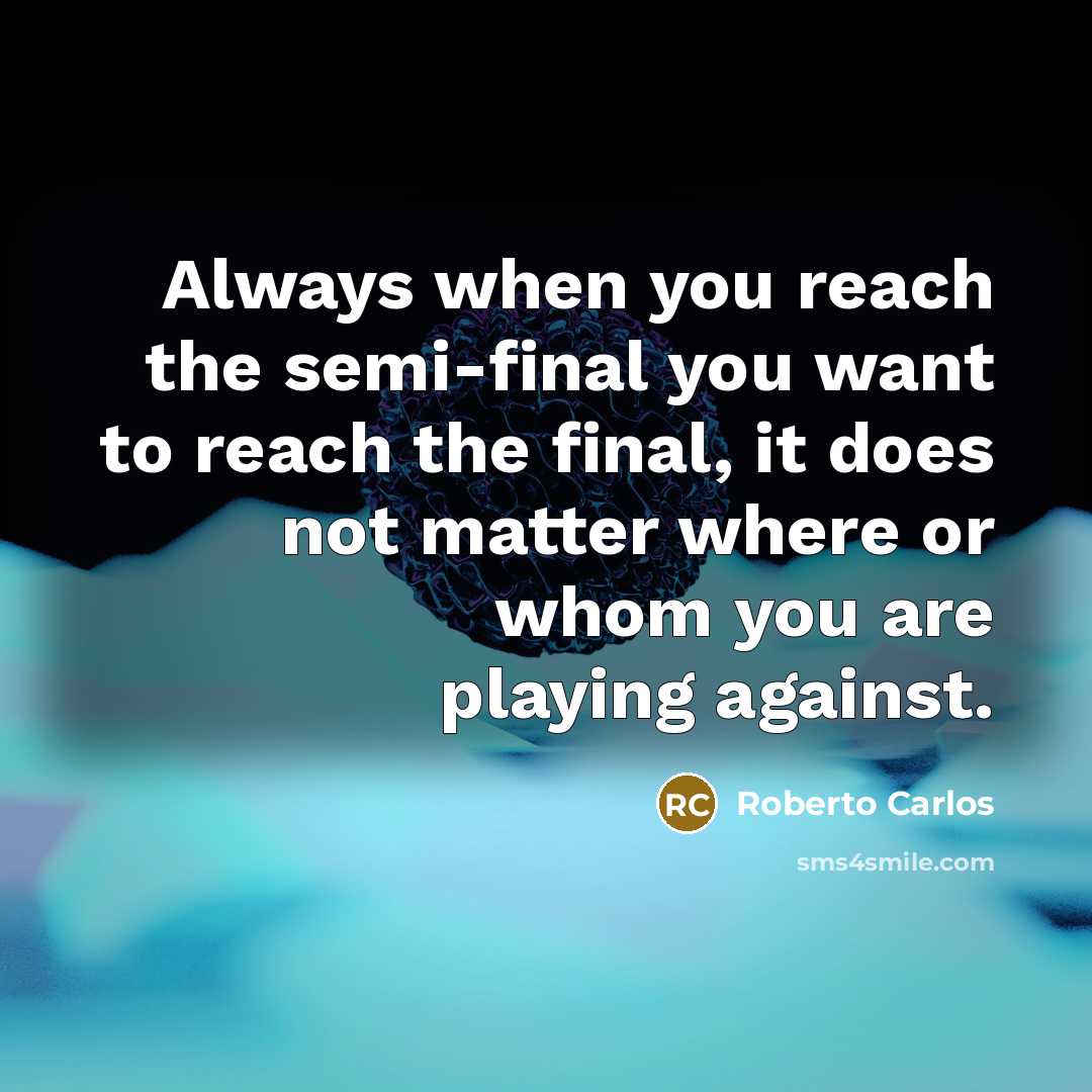 “Always when you reach the semi-final you want to reach…” quote by Roberto Carlos
