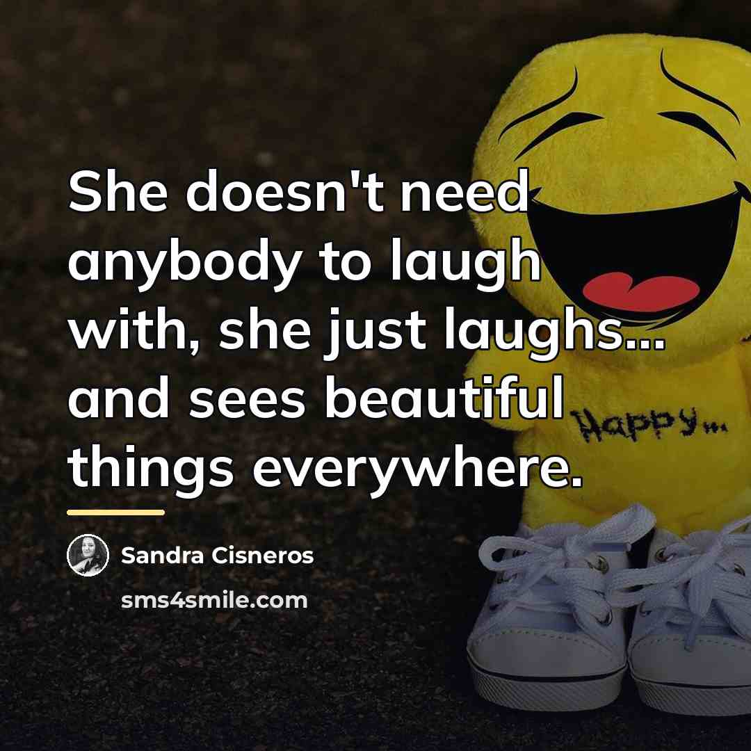 “She doesn't need anybody to laugh with, she just laughs...…” quote by Sandra Cisneros