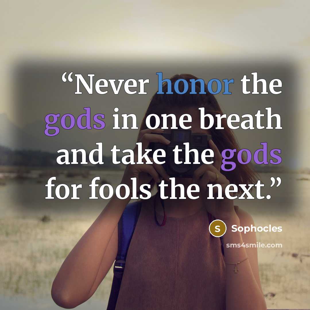 “Never honor the gods in one breath and take the gods for fools the next.” quote by Sophocles