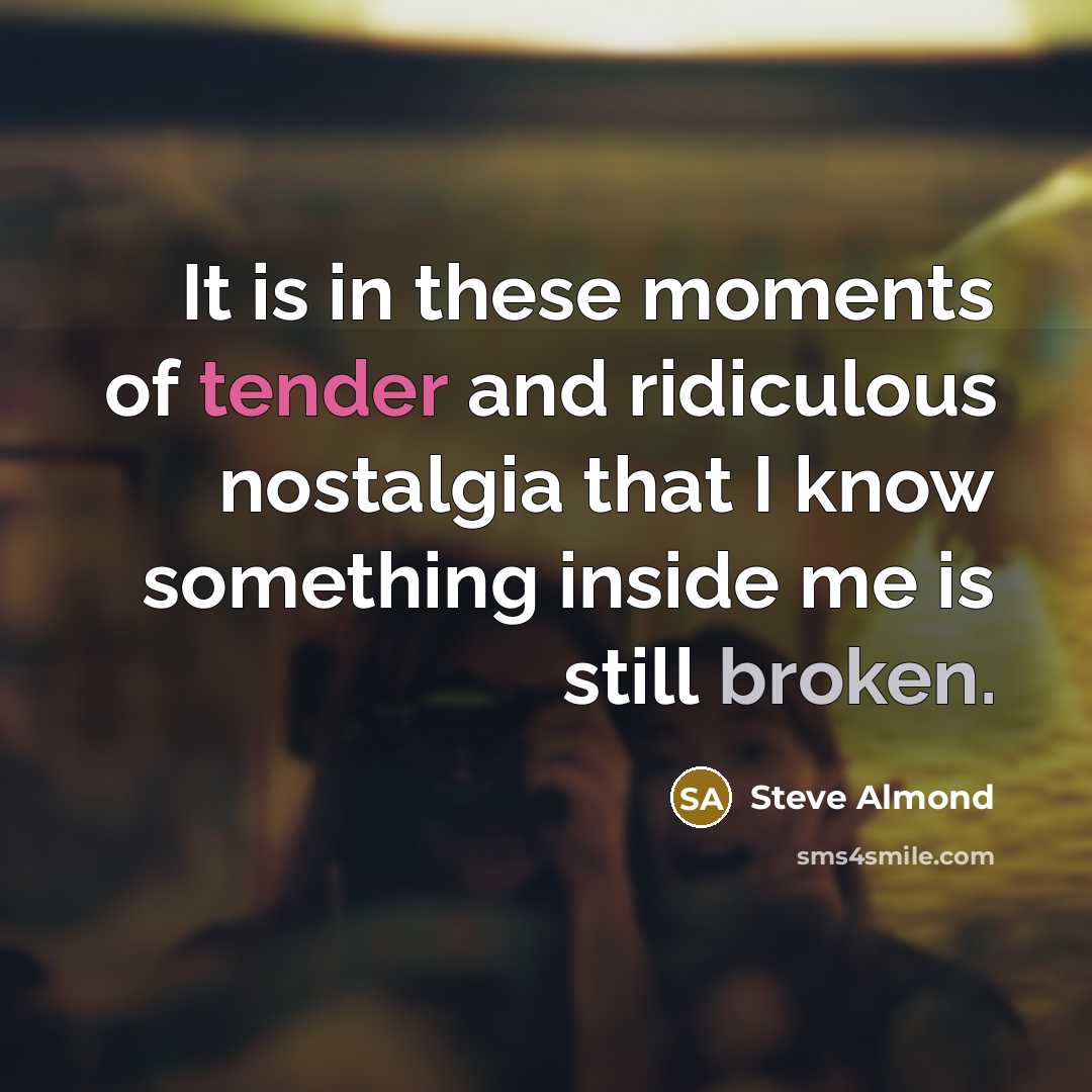 “It is in these moments of tender and ridiculous nostalgia…” quote by Steve Almond
