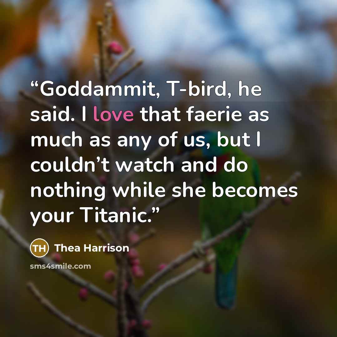 “Goddammit, T-bird, he said. I love that faerie as much as any of us, but I couldn’t watch and do nothing while she becomes your Titanic.” quote by Thea Harrison