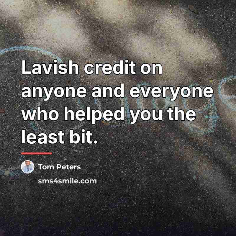 “Lavish credit on anyone and everyone who helped you the…” quote by Tom Peters