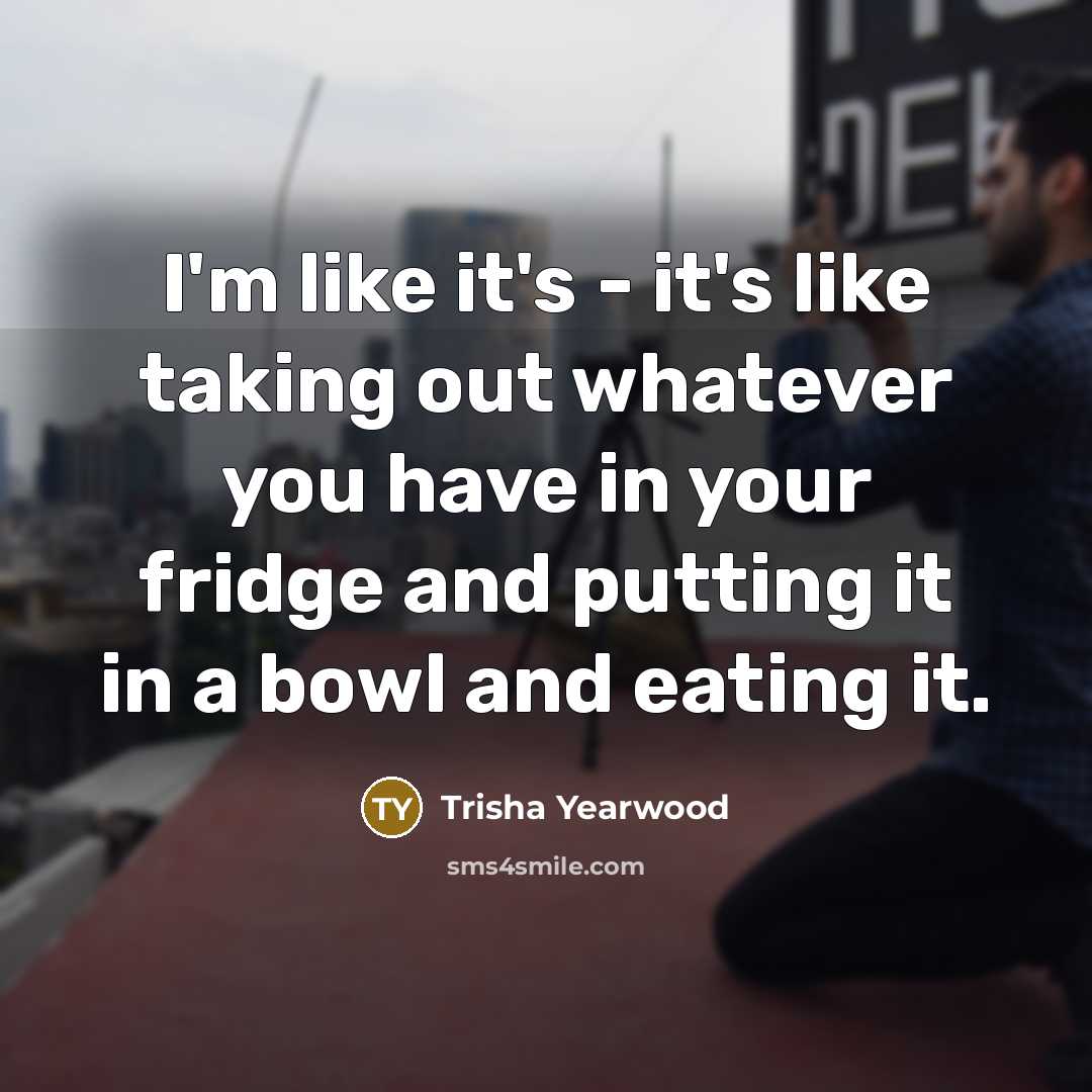 “I'm like it's - it's like taking out whatever you…” quote by Trisha Yearwood