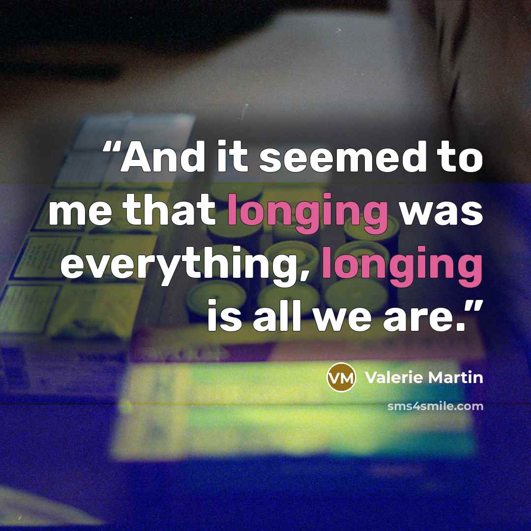 “And it seemed to me that longing was everything, longing is all we are.” quote by Valerie Martin