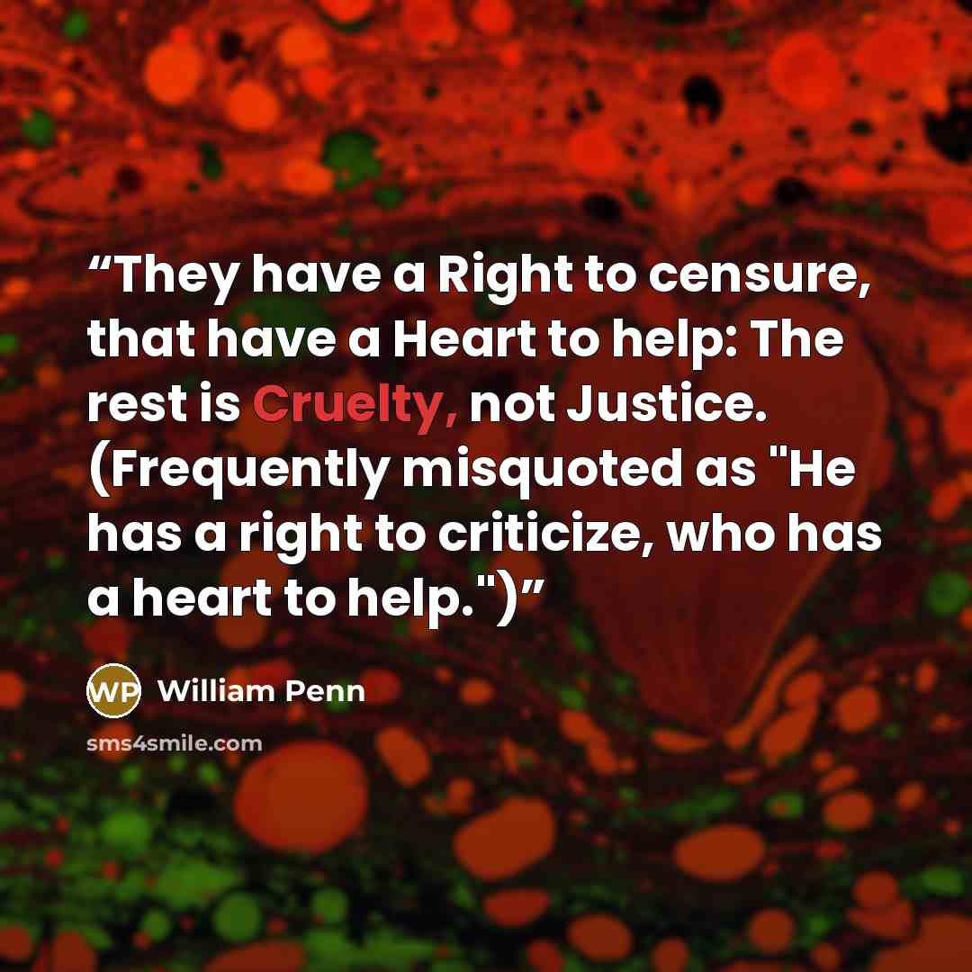 “They have a Right to censure, that have a Heart to help: The rest is Cruelty, not Justice. (Frequently misquoted as "He has a right to criticize, who has a heart to help.")” quote by William Penn