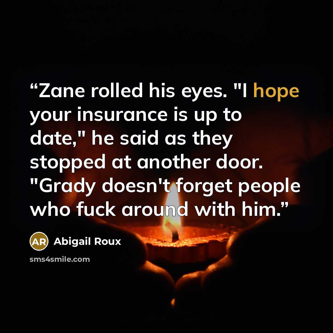 “Zane rolled his eyes. "I hope your insurance is up to date," he said as they stopped at another door. "Grady doesn't forget people who fuck around with him.” quote by Abigail Roux