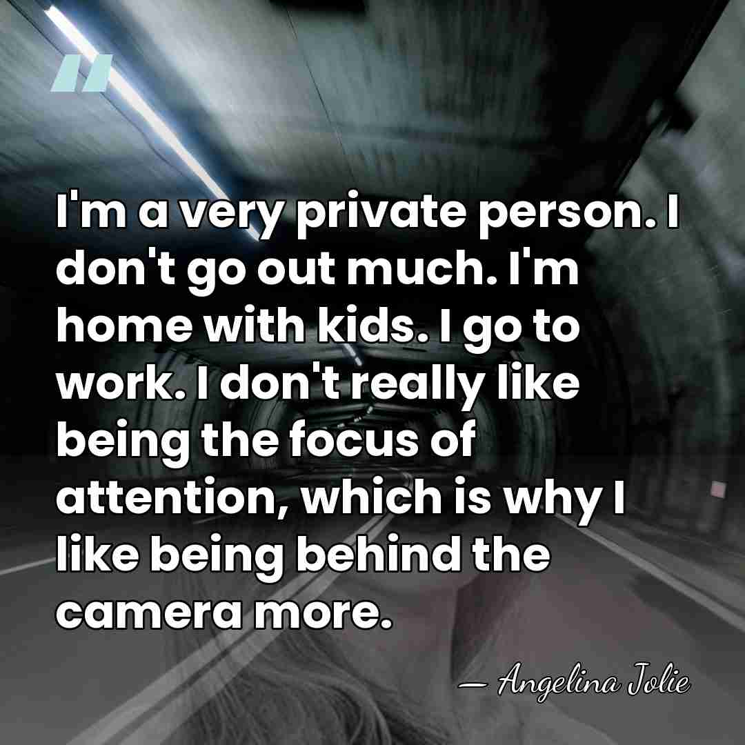 I'm a very private person. I don't go out much. I'm home&hellip; - Angelina Jolie