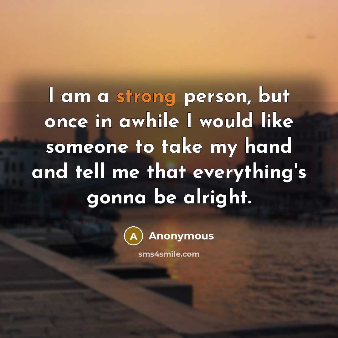 “I am a strong person, but once in awhile I would like someone to take my hand and tell me that everything's gonna be alright.” quote by Anonymous