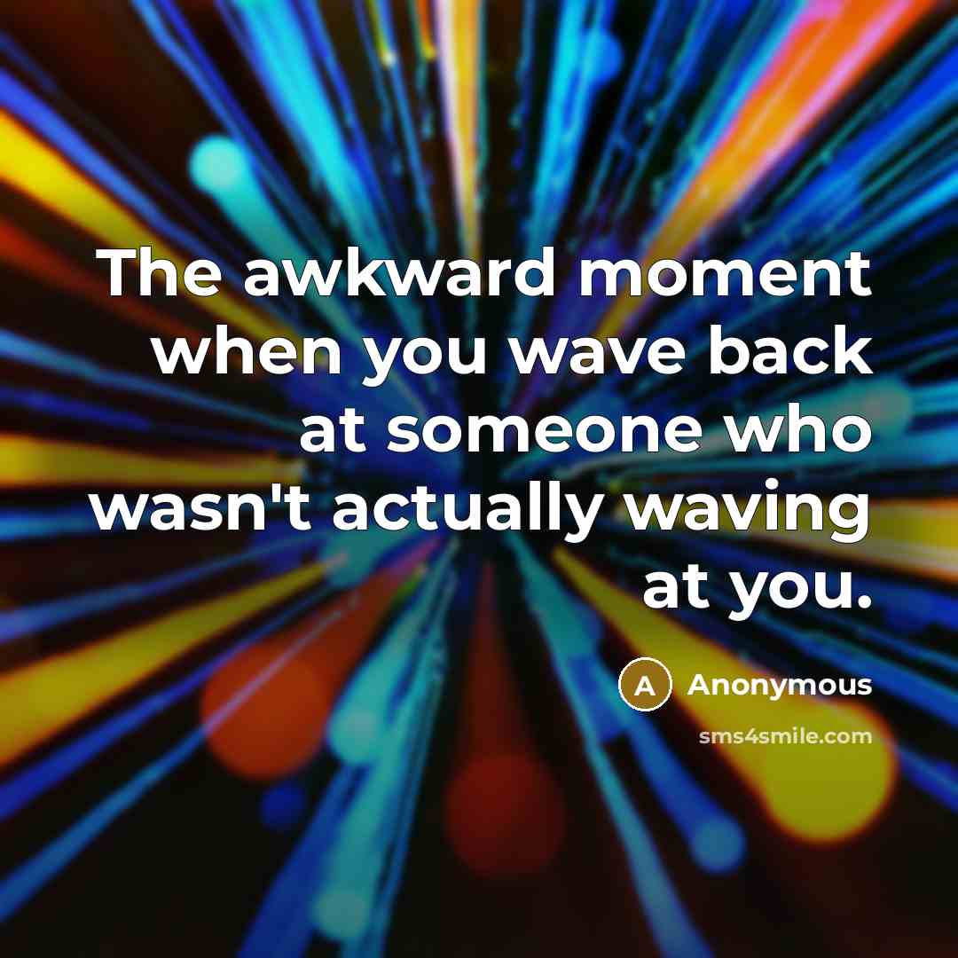“The awkward moment when you wave back at someone who wasn't actually waving at you.” quote by Anonymous