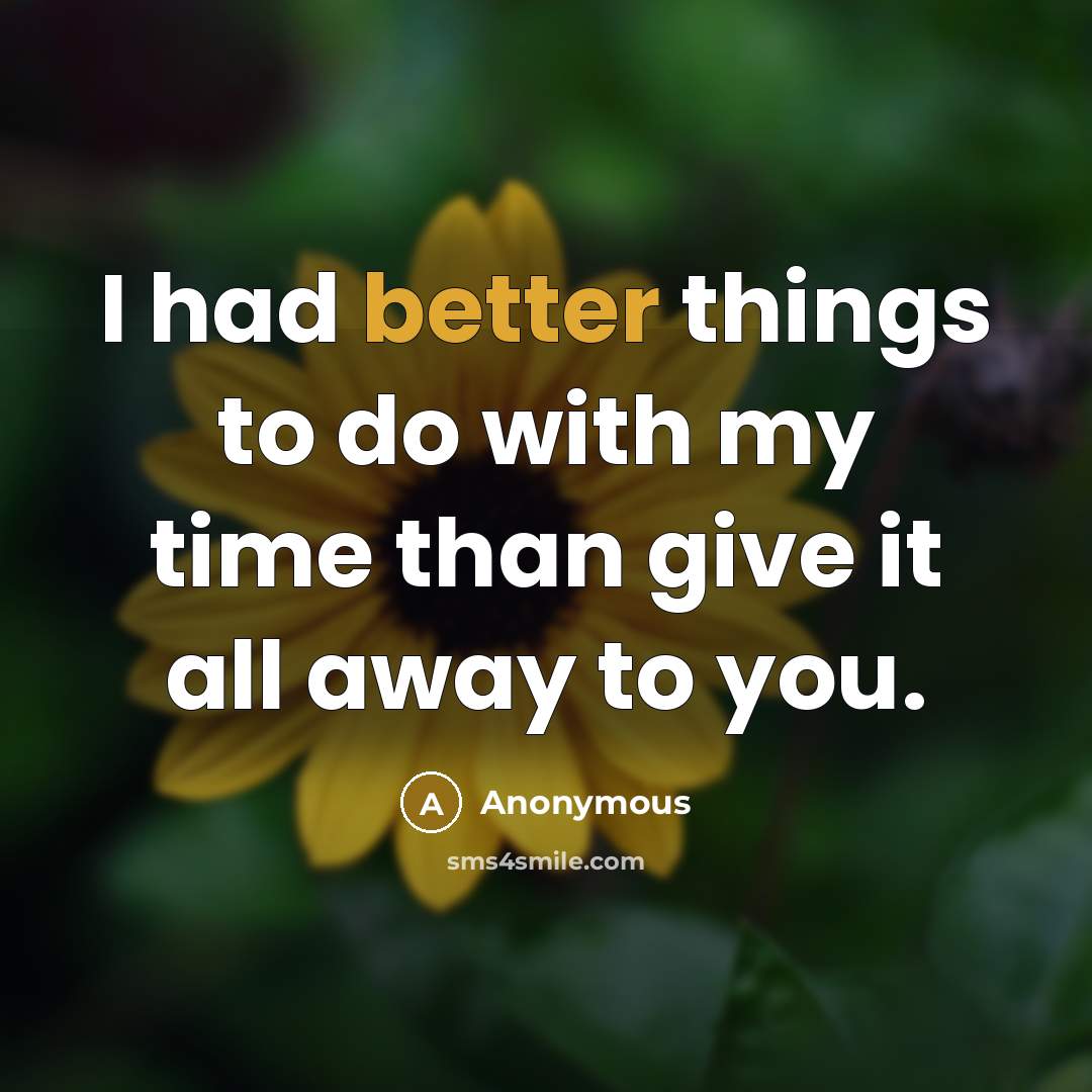 “I had better things to do with my time than give it all away to you.” quote by Anonymous