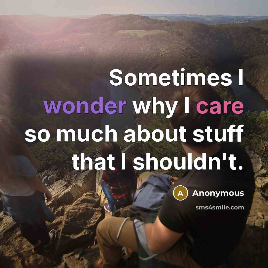 “Sometimes I wonder why I care so much about stuff that I shouldn't.” quote by Anonymous
