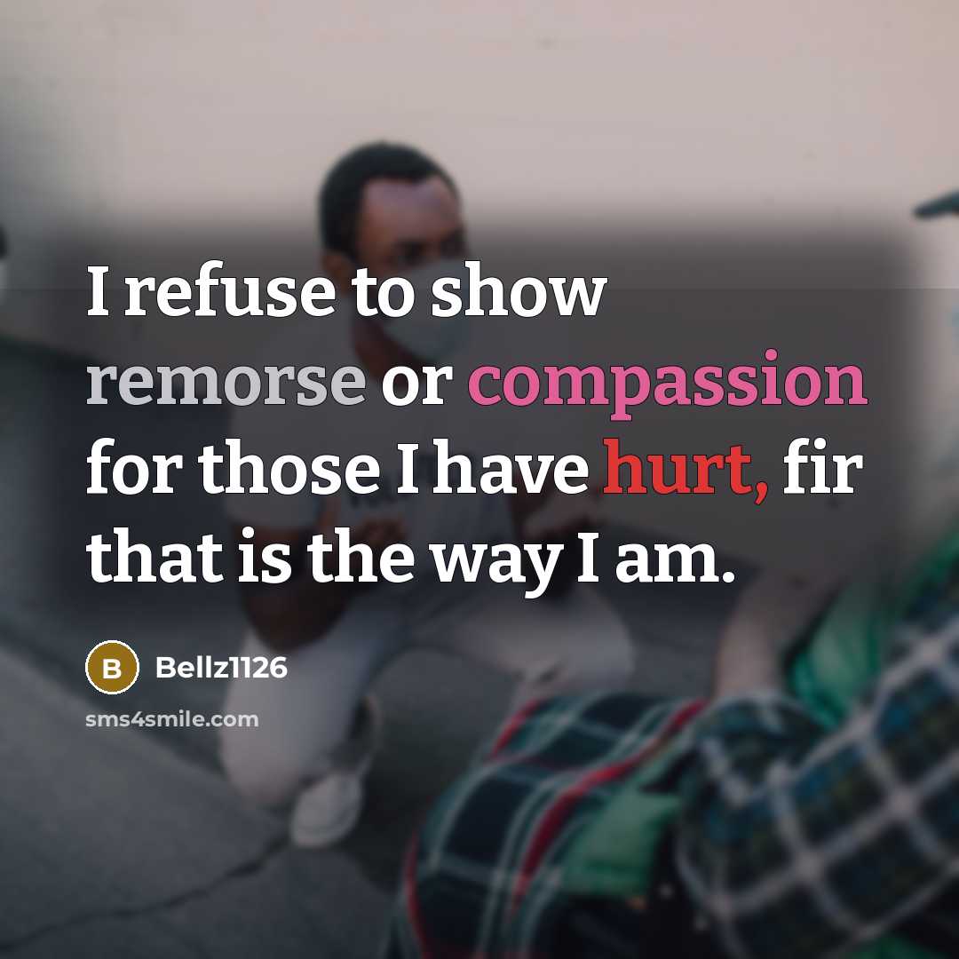 “I refuse to show remorse or compassion for those I have hurt, fir that is the way I am.” quote by Bellz1126