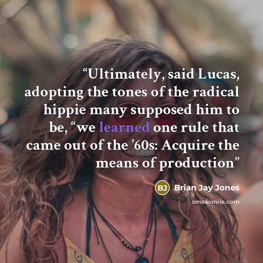 “Ultimately, said Lucas, adopting the tones of the radical hippie many supposed him to be, “we learned one rule that came out of the ’60s: Acquire the means of production” quote by Brian Jay Jones
