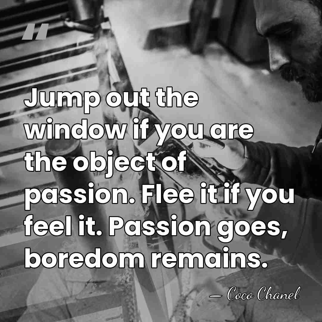 Jump out the window if you are the object of passion. Flee&hellip; - Coco Chanel