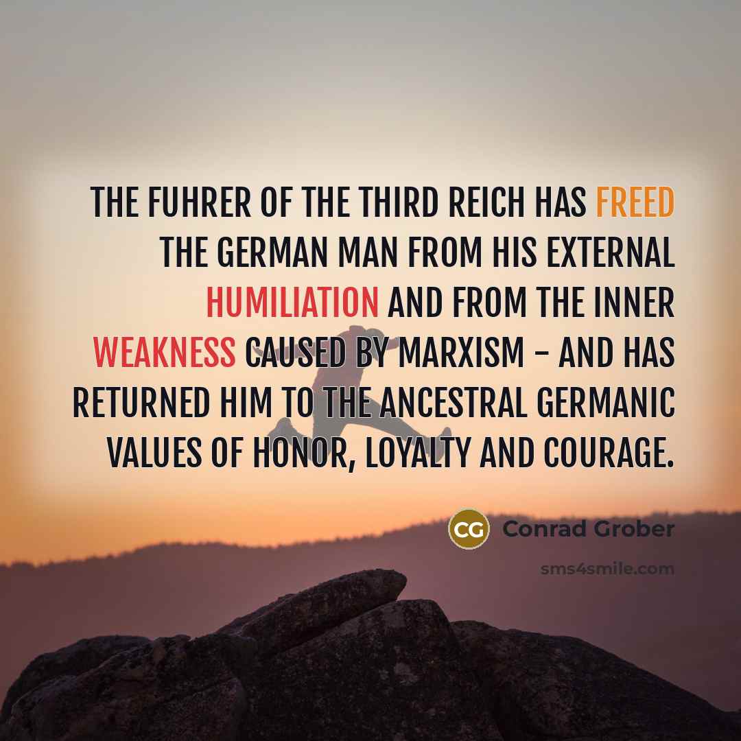 “The fuhrer of the Third Reich has freed the German man from his external humiliation and from the inner weakness caused by Marxism - and has returned him to the ancestral Germanic values of honor, loyalty and courage.” quote by Conrad Grober