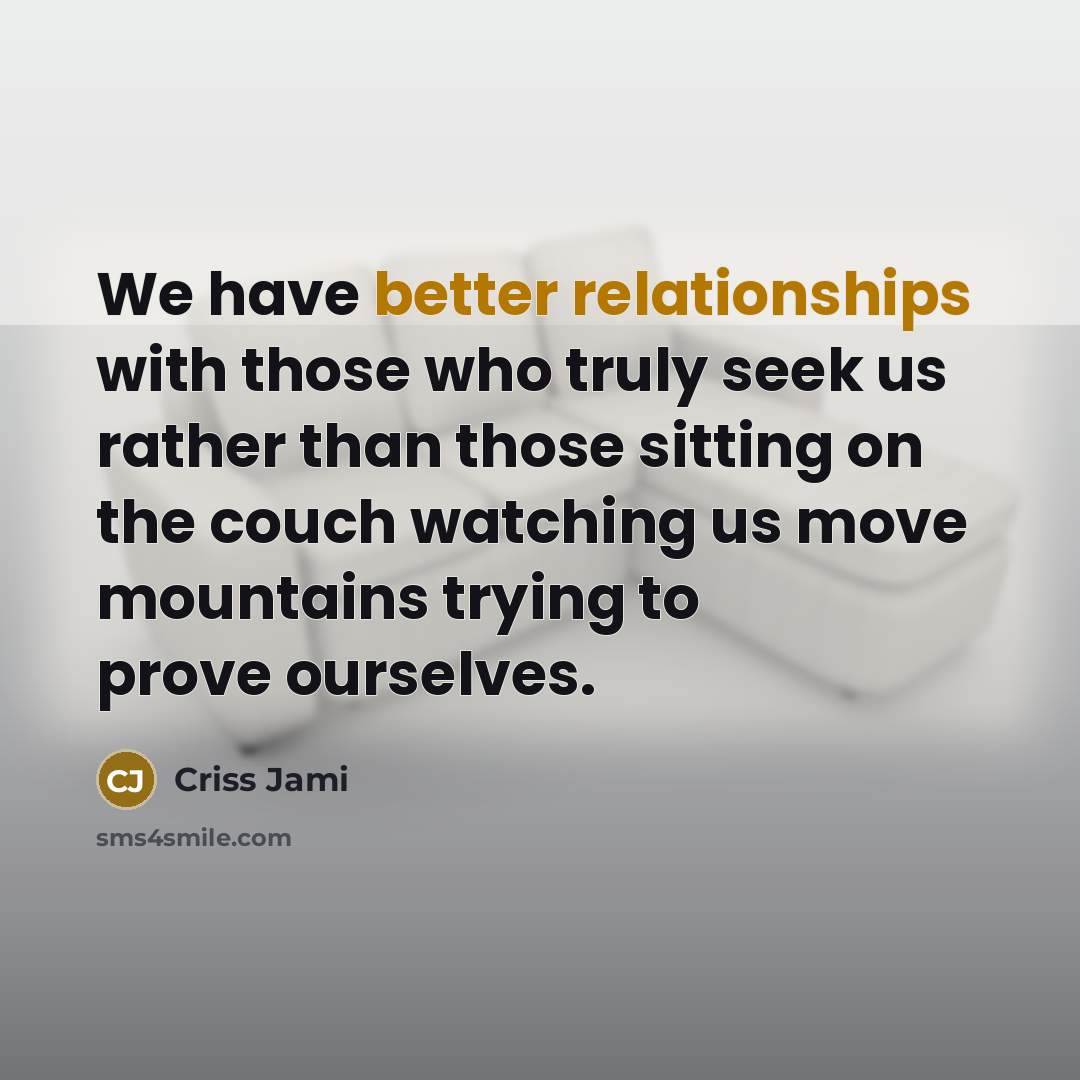 “We have better relationships with those who truly seek us rather than those sitting on the couch watching us move mountains trying to prove ourselves.” quote by Criss Jami