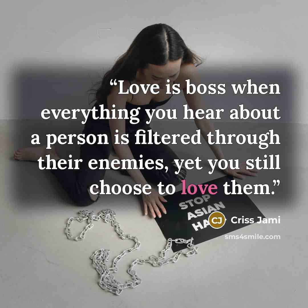 “Love is boss when everything you hear about a person is filtered through their enemies, yet you still choose to love them.” quote by Criss Jami