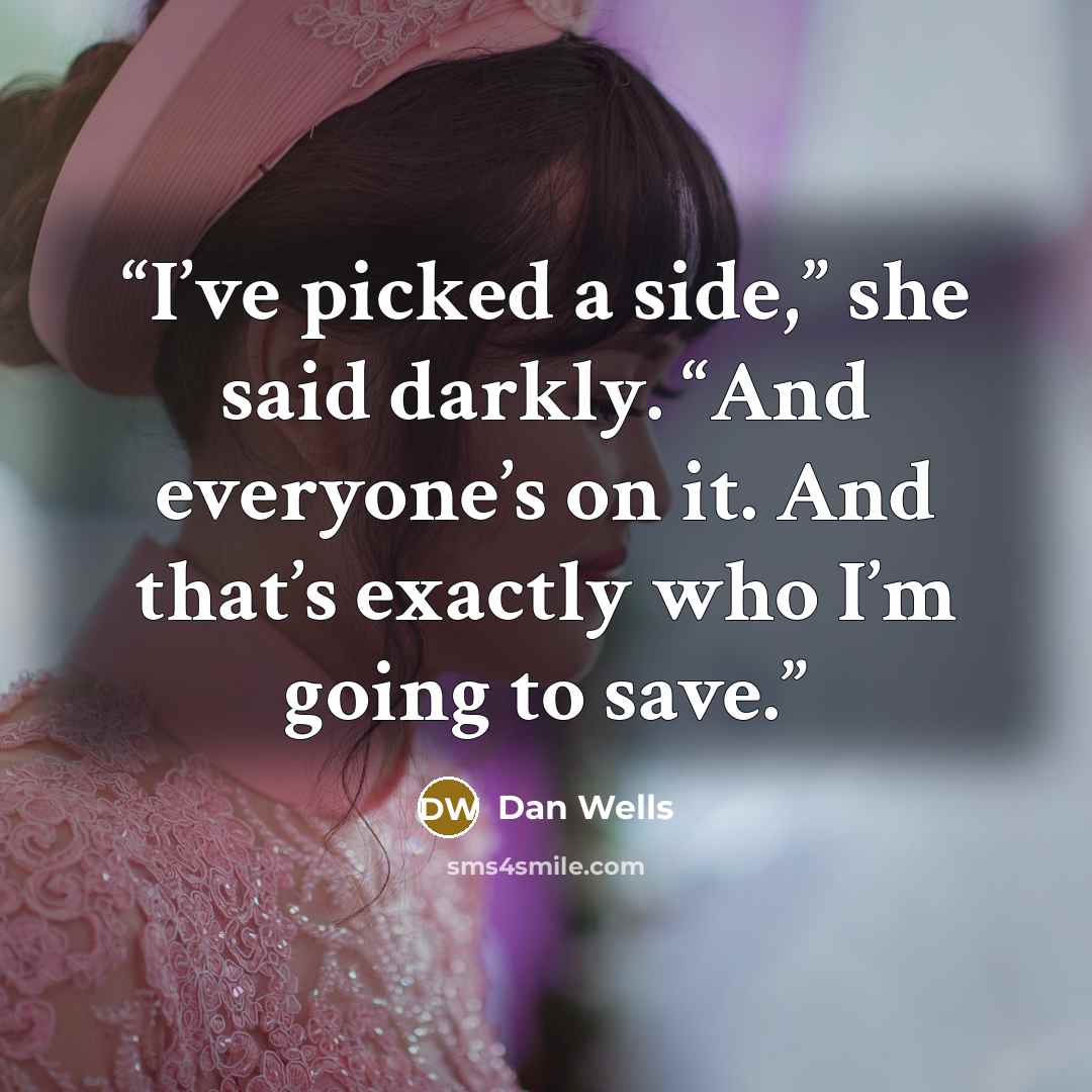 “I’ve picked a side,” she said darkly. “And everyone’s on it. And that’s exactly who I’m going to save.” quote by Dan Wells