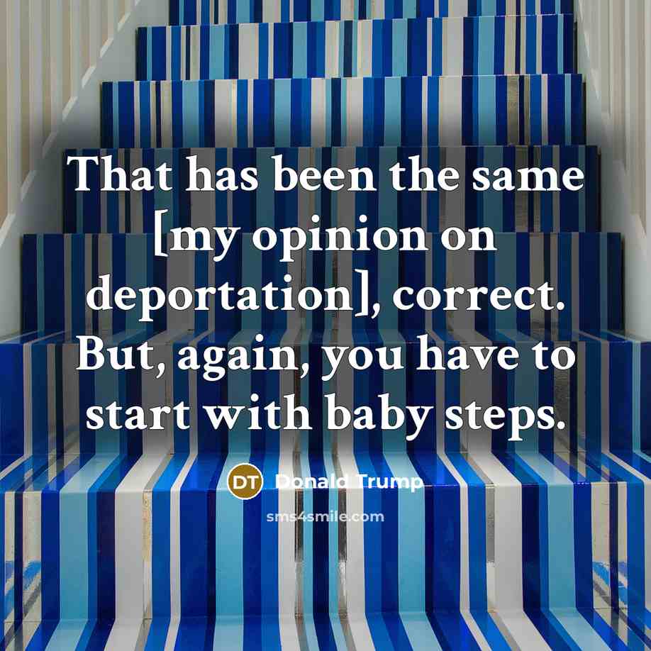 “That has been the same [my opinion on deportation], correct.…” quote by Donald Trump
