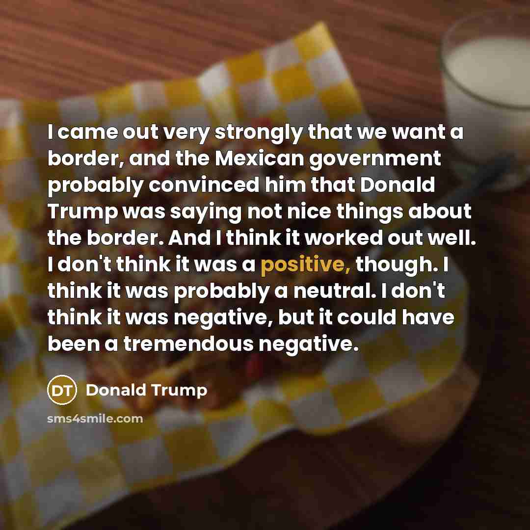 “I came out very strongly that we want a border,…” quote by Donald Trump