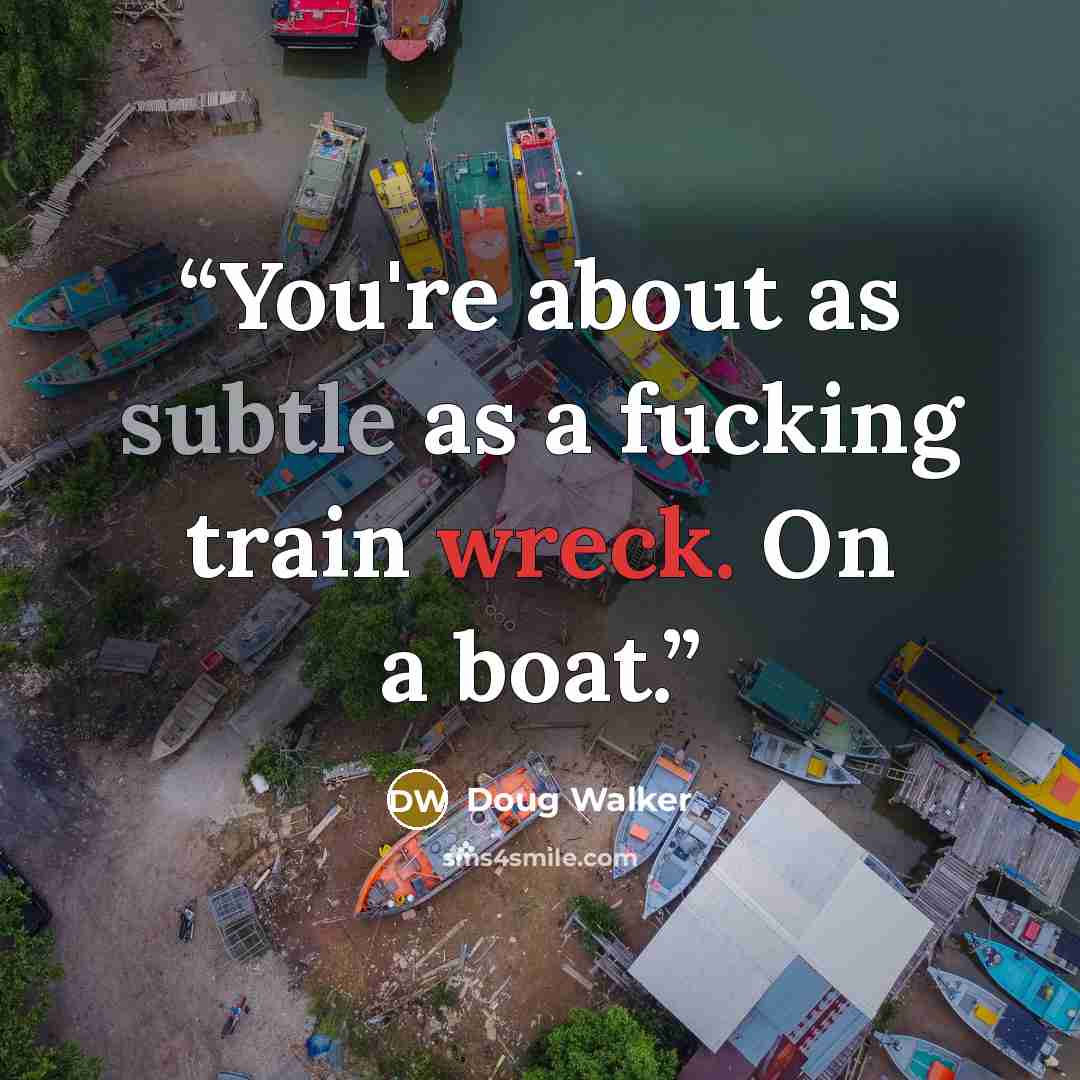 “You're about as subtle as a fucking train wreck. On a boat.” quote by Doug Walker