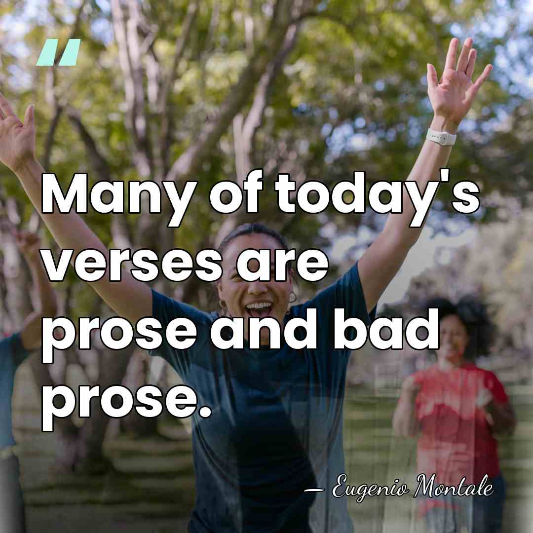 Many of today's verses are prose and bad prose. - Eugenio Montale