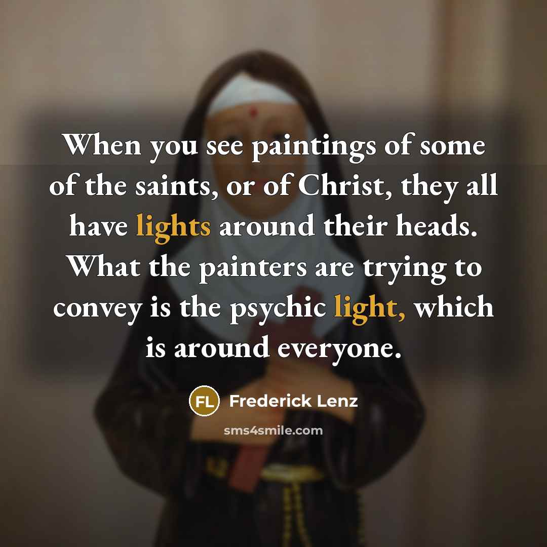 “When you see paintings of some of the saints, or of Christ, they all have lights around their heads. What the painters are trying to convey is the psychic light, which is around everyone.” quote by Frederick Lenz