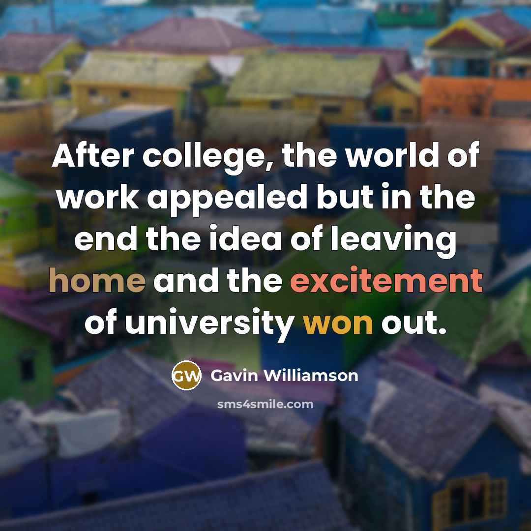“After college, the world of work appealed but in the end the idea of leaving home and the excitement of university won out.” quote by Gavin Williamson