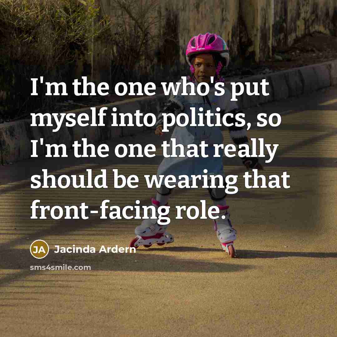 “I'm the one who's put myself into politics, so I'm…” quote by Jacinda Ardern