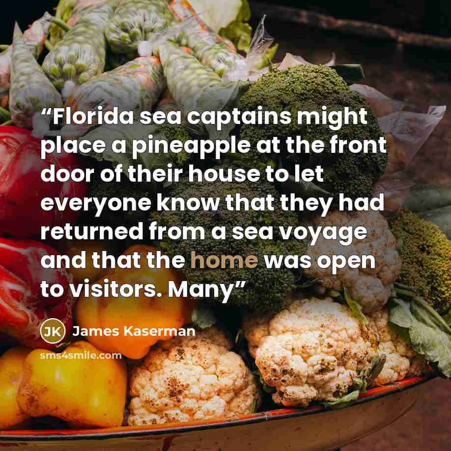 “Florida sea captains might place a pineapple at the front door of their house to let everyone know that they had returned from a sea voyage and that the home was open to visitors. Many” quote by James Kaserman