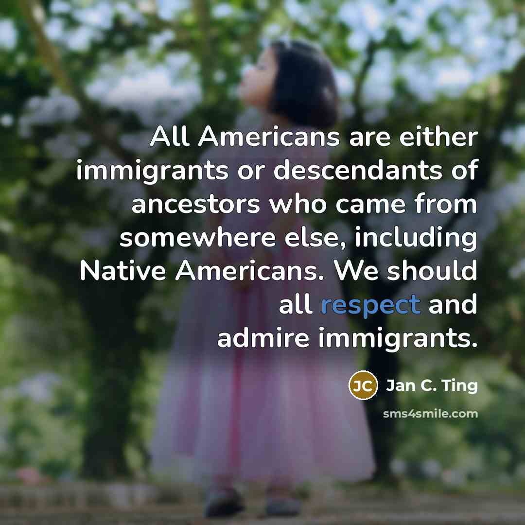 “All Americans are either immigrants or descendants of ancestors who…” quote by Jan C. Ting