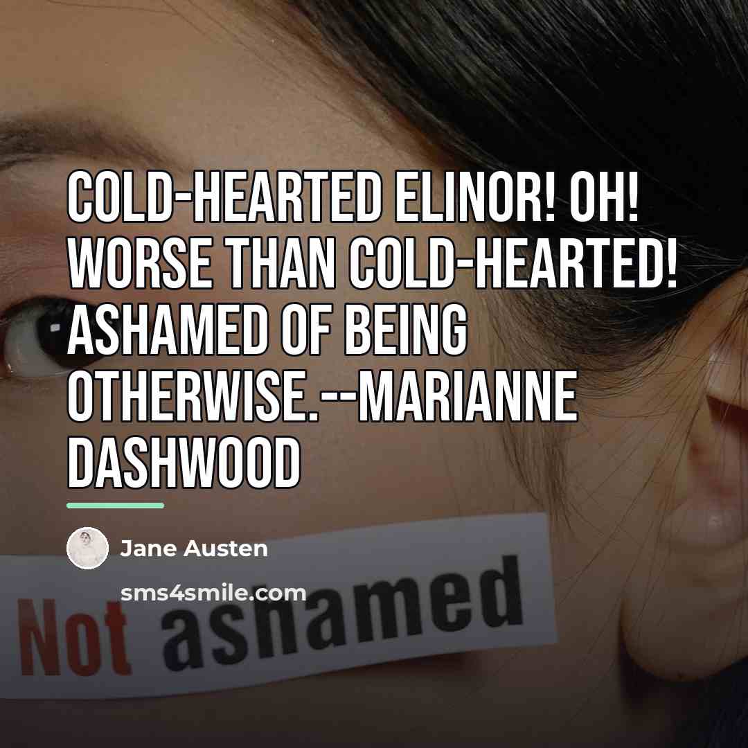 “Cold-hearted Elinor! Oh! Worse than cold-hearted! Ashamed of being otherwise.--Marianne…” quote by Jane Austen