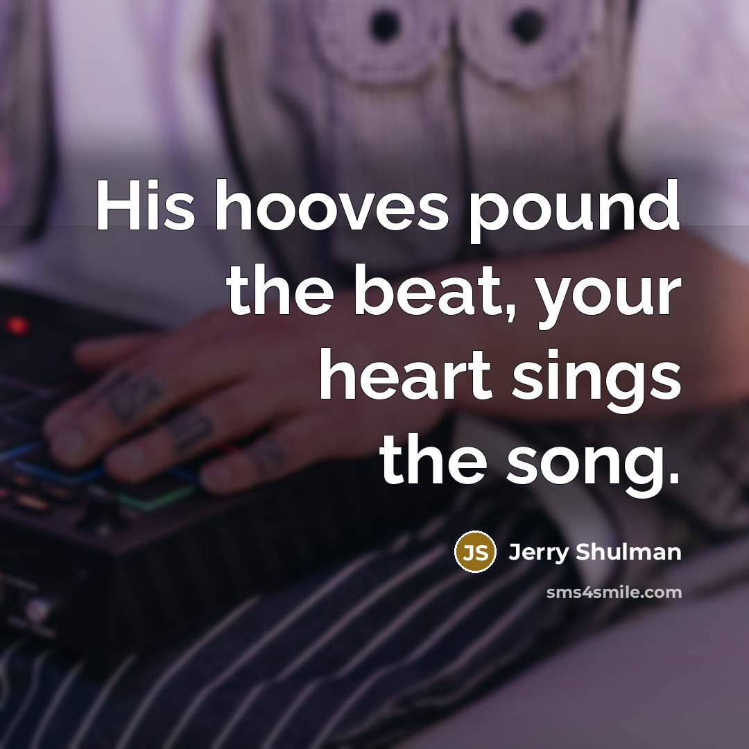 “His hooves pound the beat, your heart sings the song.” quote by Jerry Shulman