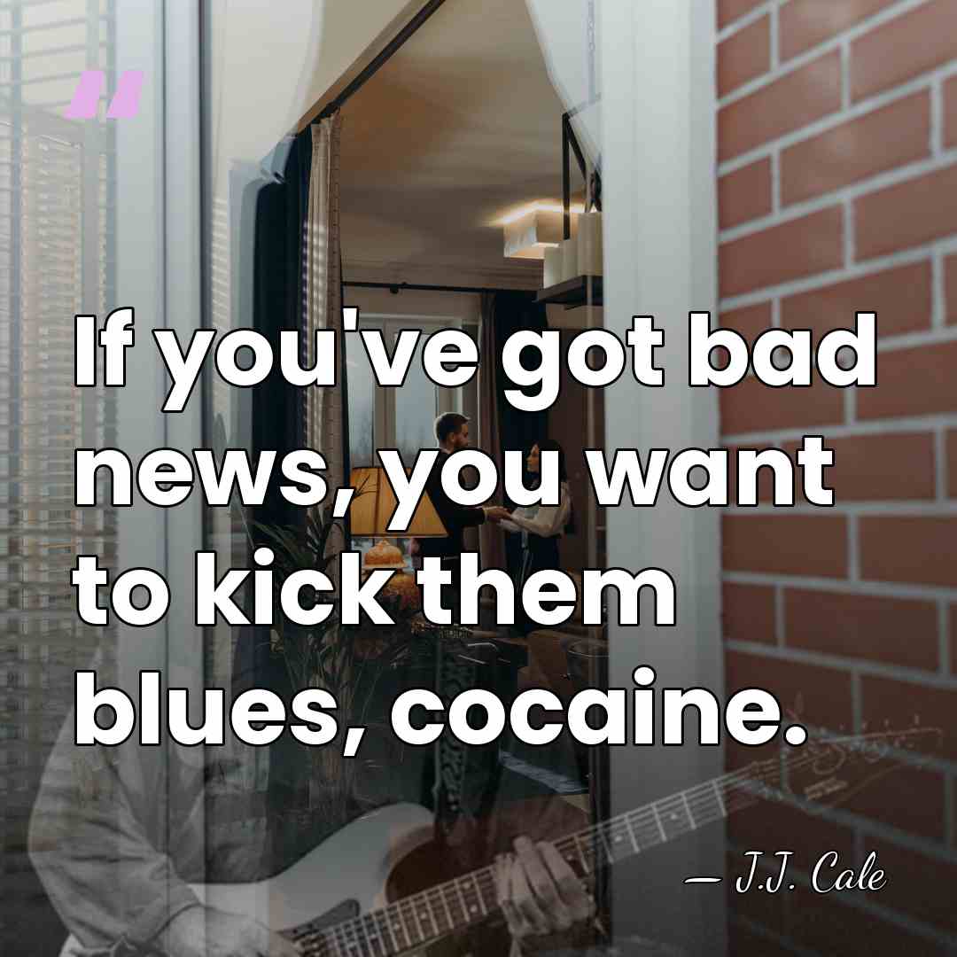 If you've got bad news, you want to kick them blues, cocaine. - J.J. Cale