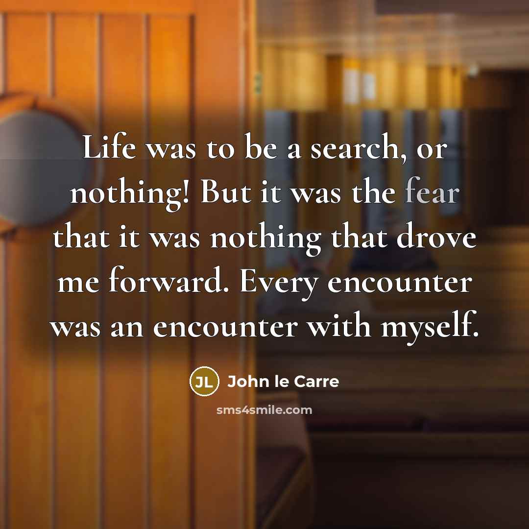 “Life was to be a search, or nothing! But it was the fear that it was nothing that drove me forward. Every encounter was an encounter with myself.” quote by John le Carre