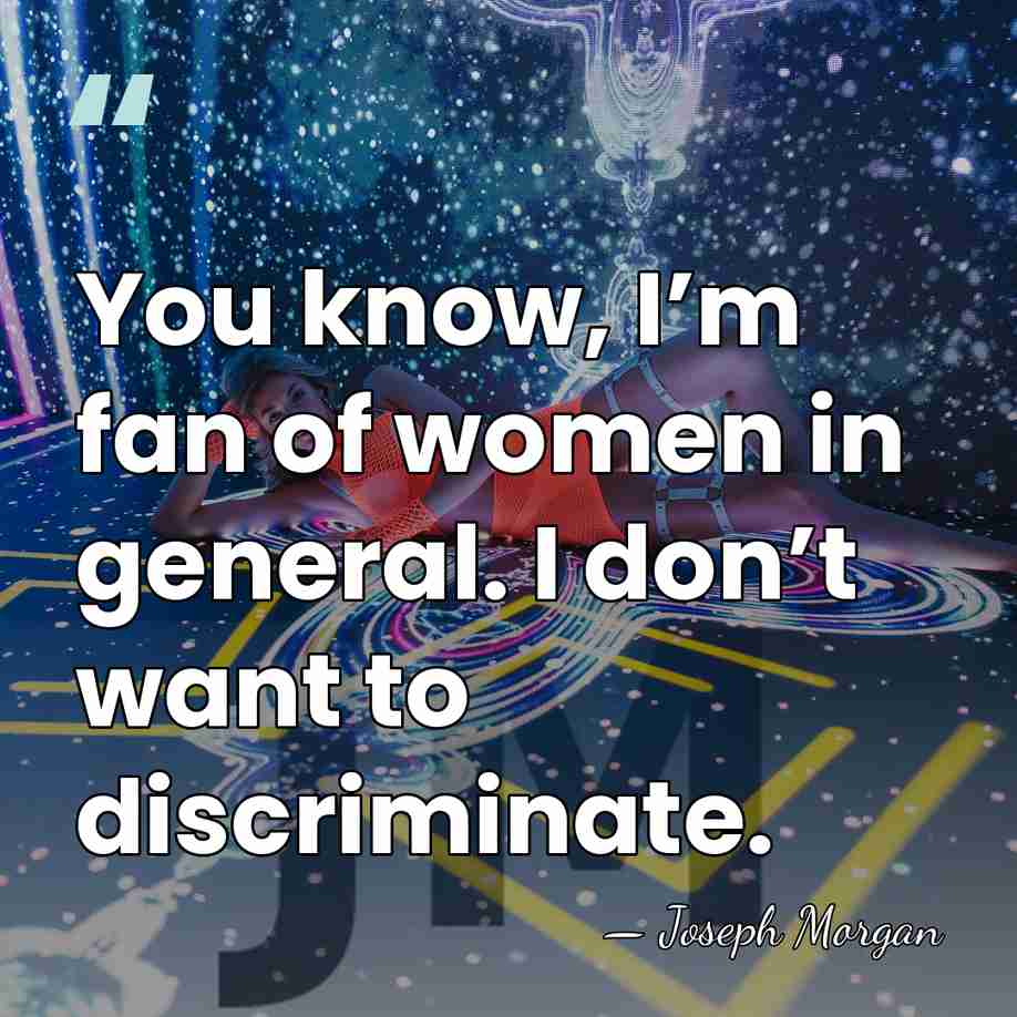 You know, I’m fan of women in general. I don’t want to&hellip; - Joseph Morgan