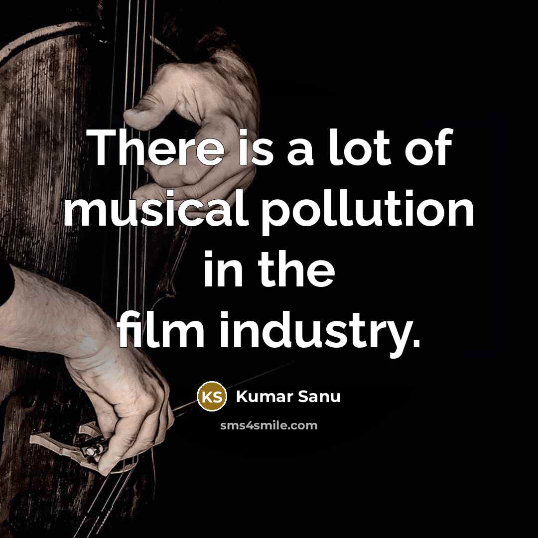 “There is a lot of musical pollution in the film…” quote by Kumar Sanu