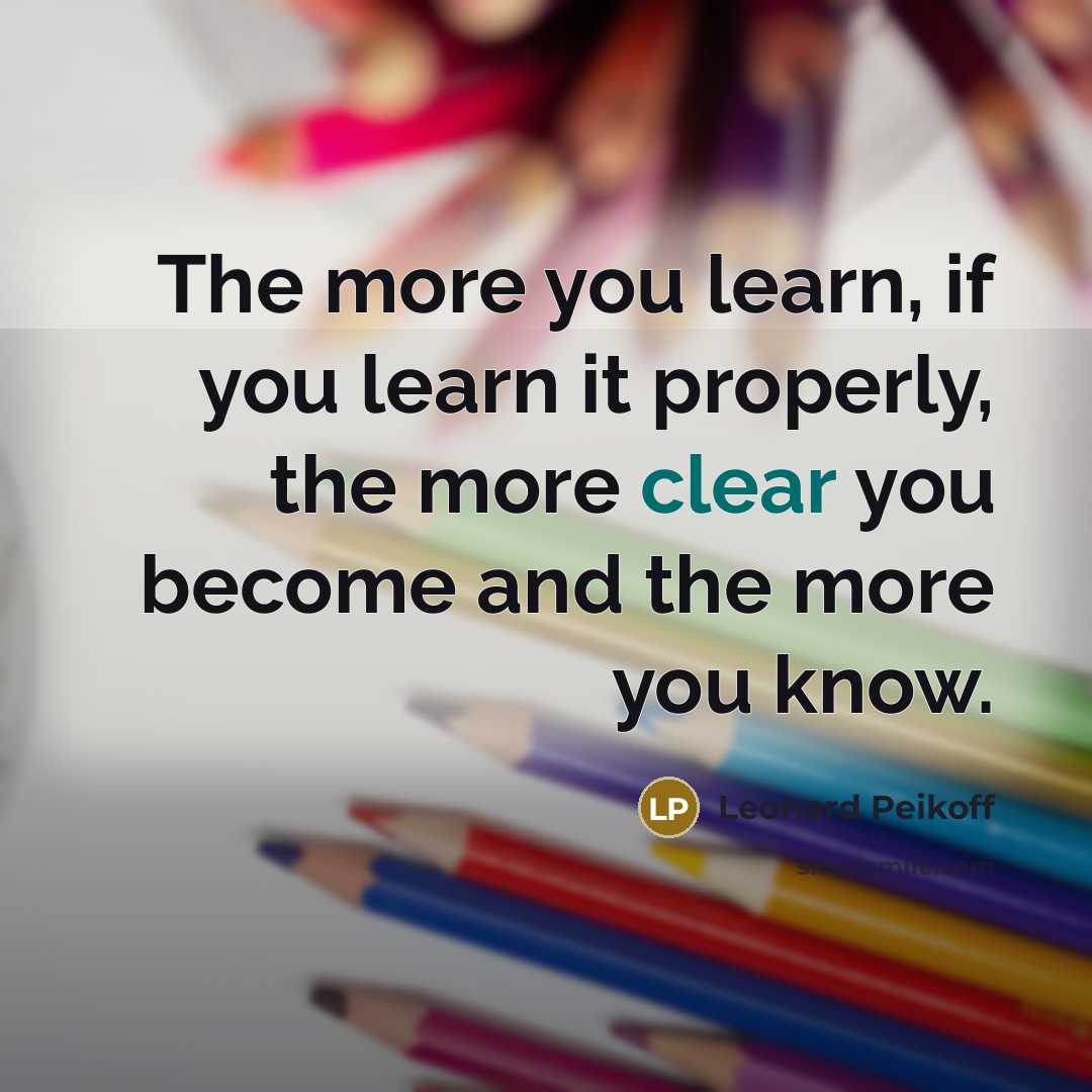 “The more you learn, if you learn it properly, the…” quote by Leonard Peikoff