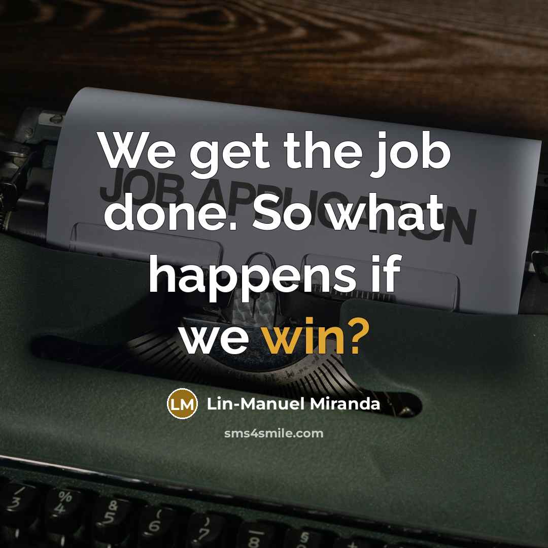 “We get the job done. So what happens if we…” quote by Lin-Manuel Miranda
