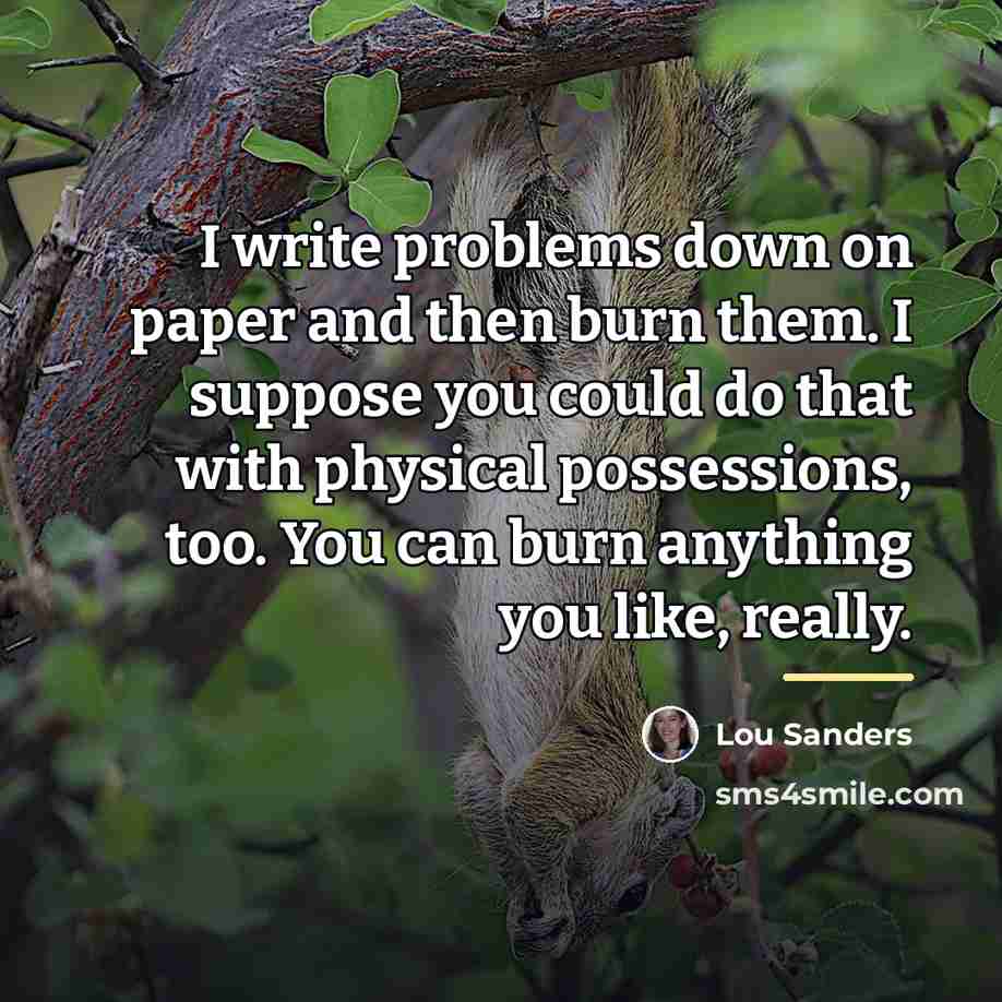 “I write problems down on paper and then burn them.…” quote by Lou Sanders